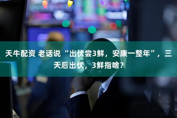 天牛配资 老话说 “出伏尝3鲜，安康一整年”，三天后出伏，3鲜指啥？